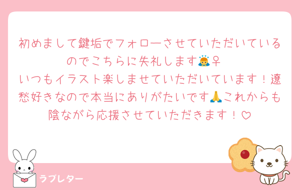 初めまして鍵垢でフォローさせていただいているのでこちらに失礼します🙇‍♀️
いつもイラスト楽しませていただいています！遼愁好きなので本当にありがたいです🙏これからも陰ながら応援させていただきます！