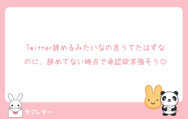 Twitter辞めるみたいなの言うてたはずなのに、辞めてない時点で承認欲求強そう