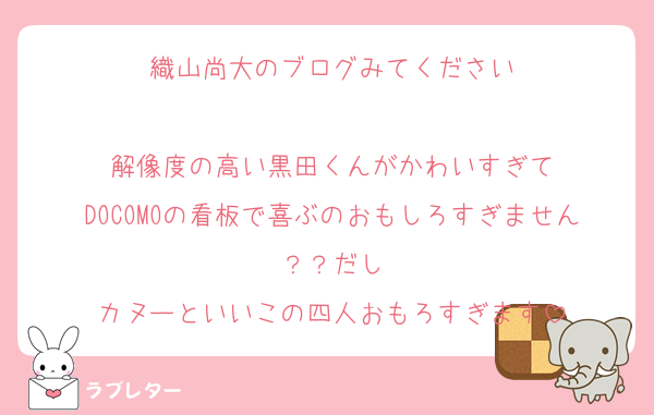 織山尚大のブログみてください

解像度の高い黒田くんがかわいすぎて
DOCOMOの看板で喜ぶのおもしろすぎません？？だし
カヌーといいこの四人おもろすぎます