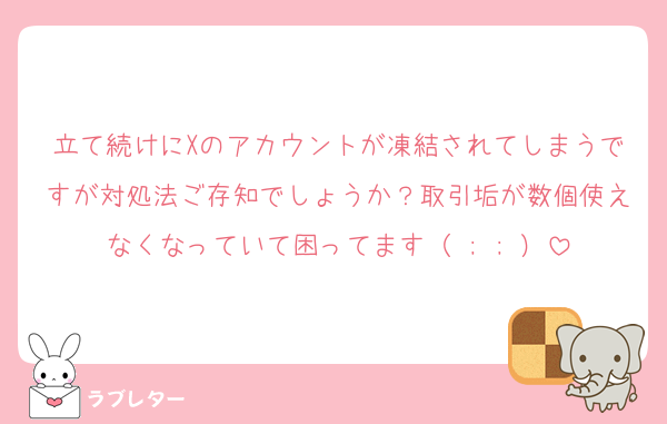立て続けにXのアカウントが凍結されてしまうですが対処法ご存知でしょうか？取引垢が数個使えなくなっていて困ってます（ ; ; ）