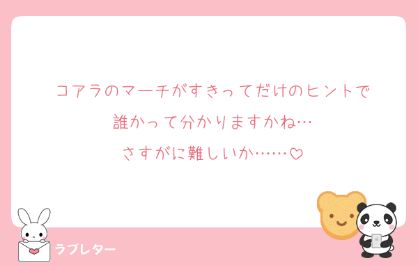 コアラのマーチがすきってだけのヒントで
誰かって分かりますかね…
さすがに難しいか……