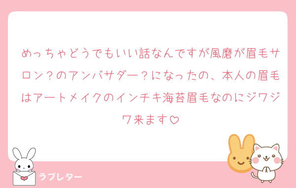めっちゃどうでもいい話なんですが風磨が眉毛サロン？のアンバサダー？になったの、本人の眉毛はアートメイクのインチキ海苔眉毛なのにジワジワ来ます