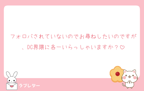 フォロバされていないのでお尋ねしたいのですが、DC界隈に各一いらっしゃいますか？