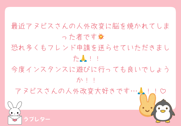 最近アヌビスさんの人外改変に脳を焼かれてしまった者です🤯💥
恐れ多くもフレンド申請を送らせていただきました🙏！！
今度インスタンスに遊びに行っても良いでしょうか！！
アヌビスさんの人外改変大好きです…🙏！！