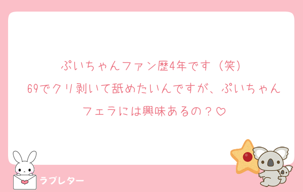 ぷいちゃんファン歴4年です（笑）
69でクリ剥いて舐めたいんですが、ぷいちゃんフェラには興味あるの？
