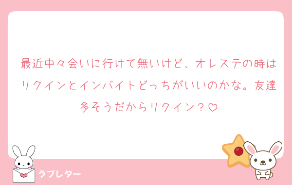 最近中々会いに行けて無いけど、オレステの時はリクインとインバイトどっちがいいのかな。友達多そうだからリクイン？