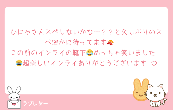 ひにゃさんスペしないかなー？？と久しぶりのスペ密かに待ってます🍣🤎
この前のインライの靴下🧦めっちゃ笑いました😂😂超楽しいインライありがとうございます‼️