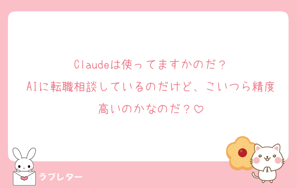 Claudeは使ってますかのだ？
AIに転職相談しているのだけど、こいつら精度高いのかなのだ？