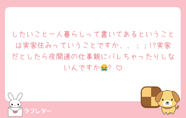 したいこと一人暮らしって書いてあるということは実家住みっていうことですか、、；；!?実家だとしたら夜関連の仕事親にバレちゃったりしないんですか😭❓