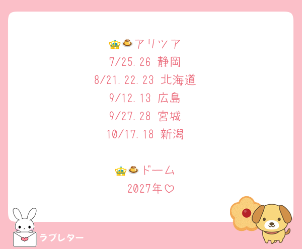 👑🍮アリツア
7/25.26 静岡
8/21.22.23 北海道
9/12.13 広島
9/27.28 宮城
10/17.18 新潟

👑🍮ドーム
2027年