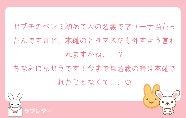 セブチのペンミ初めて人の名義でアリーナ当たったんですけど、本確のときマスクも外すよう言われますかね、、？
ちなみに京セラです！今まで自名義の時は本確されたことなくて、、