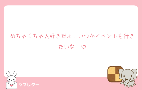 めちゃくちゃ大好きだよ！いつかイベントも行きたいな〜