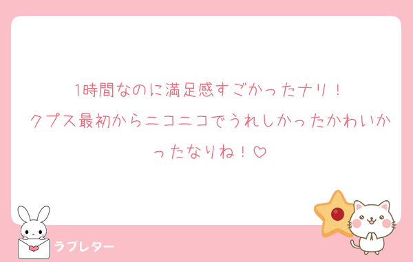 1時間なのに満足感すごかったナリ！
クプス最初からニコニコでうれしかったかわいかったなりね！