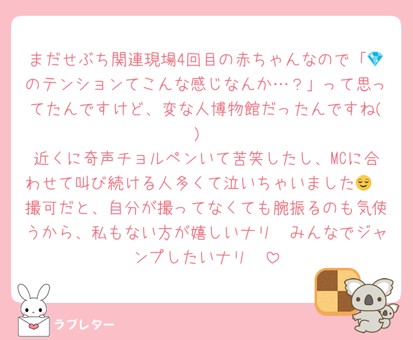 まだせぶち関連現場4回目の赤ちゃんなので「💎のテンションてこんな感じなんか…？」って思ってたんですけど、変な人博物館だったんですね()
近くに奇声チョルペンいて苦笑したし、MCに合わせて叫び続ける人多くて泣いちゃいました😌
撮可だと、自分が撮ってなくても腕振るのも気使うから、私もない方が嬉しいナリ〜みんなでジャンプしたいナリ〜