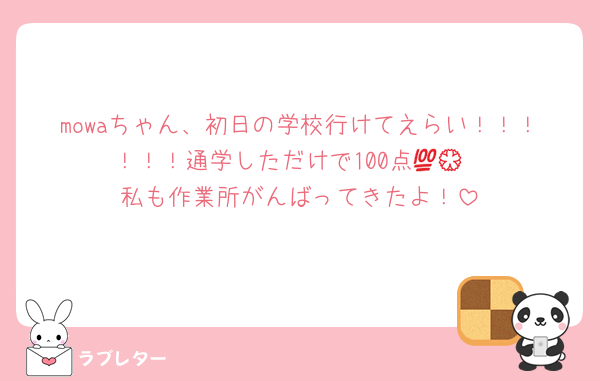 mowaちゃん、初日の学校行けてえらい！！！！！！通学しただけで100点💯💮
私も作業所がんばってきたよ！