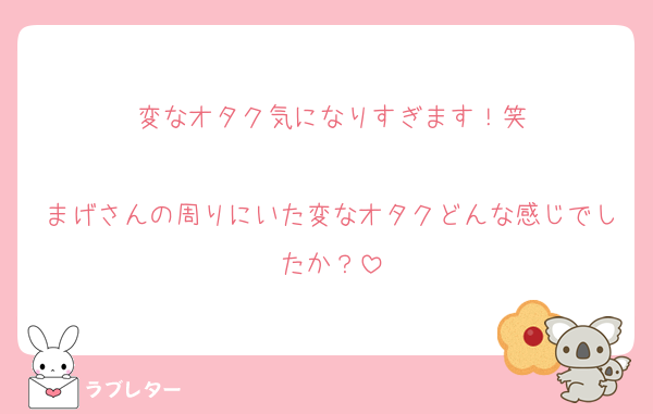 変なオタク気になりすぎます！笑

まげさんの周りにいた変なオタクどんな感じでしたか？