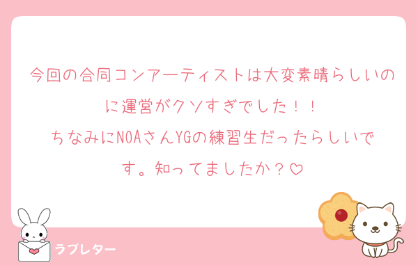 今回の合同コンアーティストは大変素晴らしいのに運営がクソすぎでした！！
ちなみにNOAさんYGの練習生だったらしいです。知ってましたか？