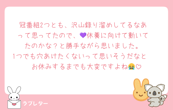冠番組2つとも、沢山録り溜めしてるなあ
って思ってたので、💜休養に向けて動いて
たのかな？と勝手ながら思いました。
1つでも穴あけたくないって思いそうだなと🥲
お休みするまでも大変ですよね😭