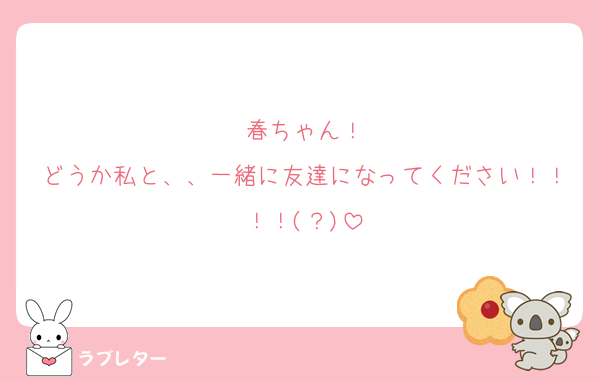 春ちゃん！
どうか私と、、一緒に友達になってください！！！！(？)