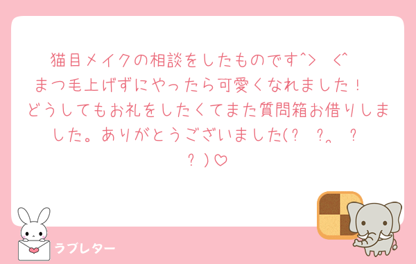 猫目メイクの相談をしたものです^>𐋣<^
まつ毛上げずにやったら可愛くなれました！
どうしてもお礼をしたくてまた質問箱お借りしました。ありがとうございました(՞ ᴗ ̫ ᴗ՞)