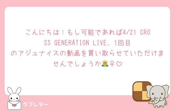 こんにちは！もし可能であれば4/21 CROSS GENERATION LIVE、1回目のアジュナイスの動画を買い取らせていただけませんでしょうか🙇‍♀️