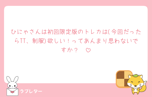 ひにゃさんは初回限定版のトレカは(今回だったらTT、制服)欲しい！ってあんまり思わないですか？🥺
