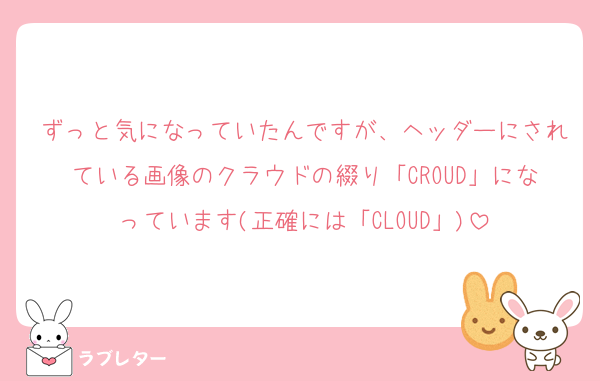 ずっと気になっていたんですが、ヘッダーにされている画像のクラウドの綴り「CROUD」になっています(正確には「CLOUD」)