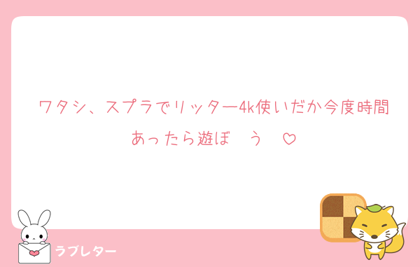 ワタシ、スプラでリッター4k使いだか今度時間あったら遊ぼ〜う❤️
