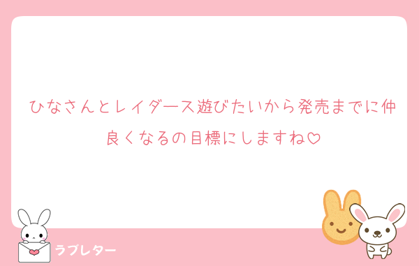 ひなさんとレイダース遊びたいから発売までに仲良くなるの目標にしますね