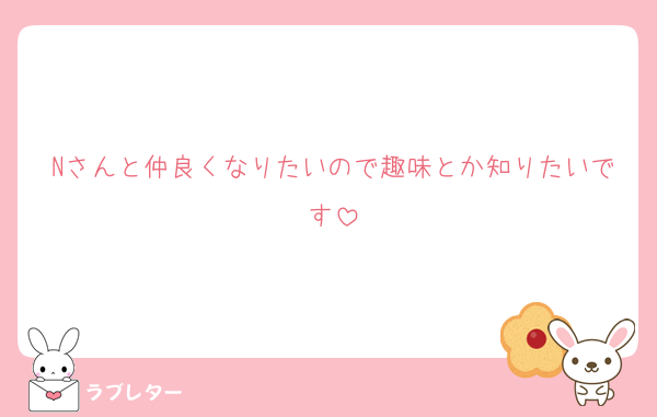 Nさんと仲良くなりたいので趣味とか知りたいです