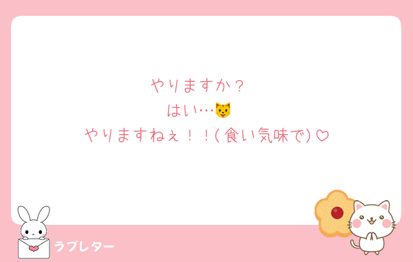やりますか？
はい…🐱
やりますねぇ！！(食い気味で)
