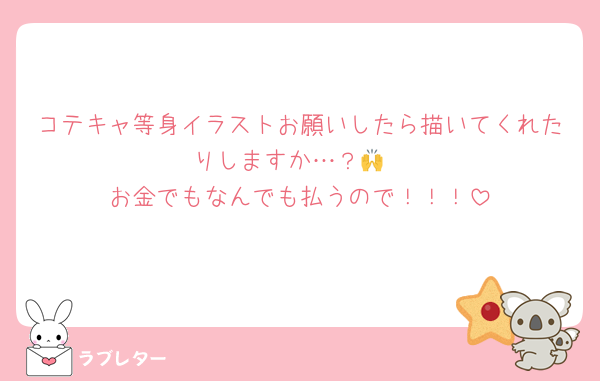 コテキャ等身イラストお願いしたら描いてくれたりしますか…？🙌
お金でもなんでも払うので！！！