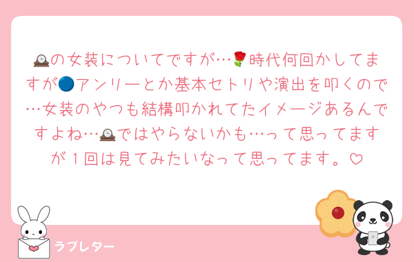 🕰️の女装についてですが…🌹時代何回かしてますが🔵アンリーとか基本セトリや演出を叩くので…女装のやつも結構叩かれてたイメージあるんですよね…🕰️ではやらないかも…って思ってますが１回は見てみたいなって思ってます。