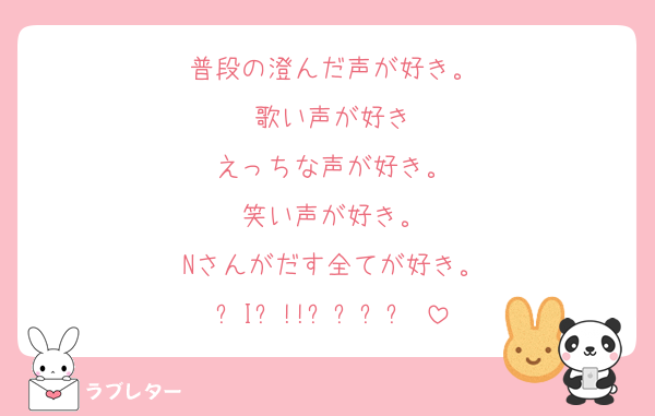 普段の澄んだ声が好き。
歌い声が好き
えっちな声が好き。
笑い声が好き。
Nさんがだす全てが好き。
ᗷIᘜ!!ᶫᵒᵛᵉ♡