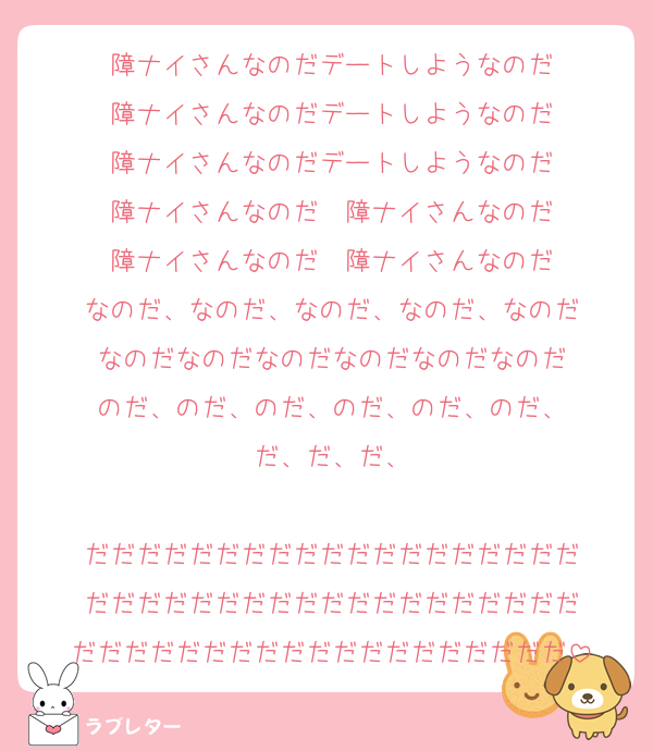 障ナイさんなのだデートしようなのだ
障ナイさんなのだデートしようなのだ
障ナイさんなのだデートしようなのだ
障ナイさんなのだ　障ナイさんなのだ
障ナイさんなのだ　障ナイさんなのだ
なのだ、なのだ、なのだ、なのだ、なのだ
なのだなのだなのだなのだなのだなのだ
のだ、のだ、のだ、のだ、のだ、のだ、
だ、だ、だ、

だだだだだだだだだだだだだだだだだだだ
だだだだだだだだだだだだだだだだだだだ
だだだだだだだだだだだだだだだだだだだ