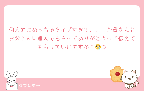 個人的にめっちゃタイプすぎて、、、お母さんとお父さんに産んでもらってありがとうって伝えてもらっていいですか？😢