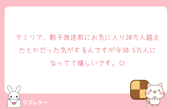 タミリア、餃子放送前にお気に入り30万人越えたとかだった気がするんですが今30.5万人になってて嬉しいです。