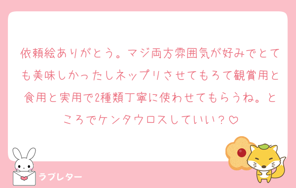 依頼絵ありがとう。マジ両方雰囲気が好みでとても美味しかったしネップリさせてもろて観賞用と食用と実用で2種類丁寧に使わせてもらうね。ところでケンタウロスしていい？