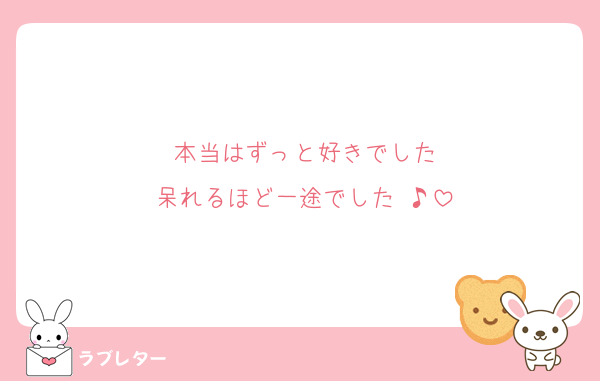 本当はずっと好きでした
呆れるほど一途でした ♪