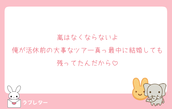 嵐はなくならないよ
俺が活休前の大事なツアー真っ最中に結婚しても残ってたんだから