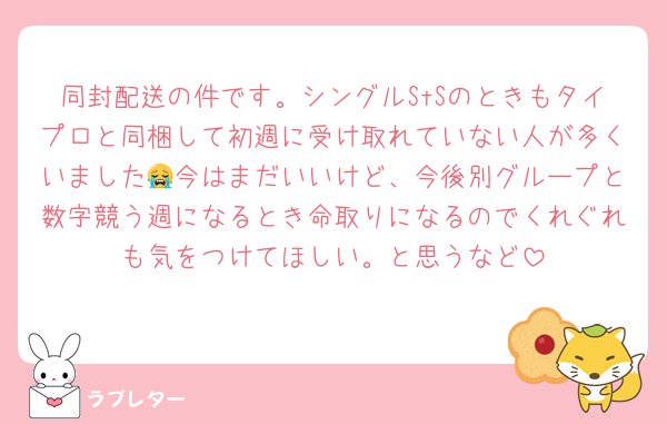 同封配送の件です。シングルStSのときもタイプロと同梱して初週に受け取れていない人が多くいました😭今はまだいいけど、今後別グループと数字競う週になるとき命取りになるのでくれぐれも気をつけてほしい。と思うなど