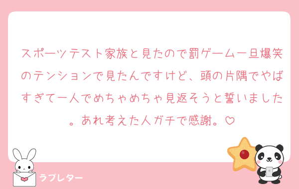 スポーツテスト家族と見たので罰ゲーム一旦爆笑のテンションで見たんですけど、頭の片隅でやばすぎて一人でめちゃめちゃ見返そうと誓いました。あれ考えた人ガチで感謝。