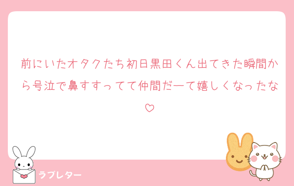 前にいたオタクたち初日黒田くん出てきた瞬間から号泣で鼻すすってて仲間だーて嬉しくなったな