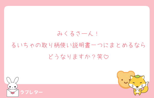 みくるさーん！
るいちゃの取り柄使い説明書一つにまとめるならどうなりますか？笑