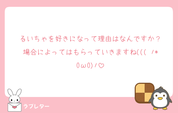 るいちゃを好きになって理由はなんですか？
場合によってはもらっていきますね((( ﾉ*OωO)ﾉ