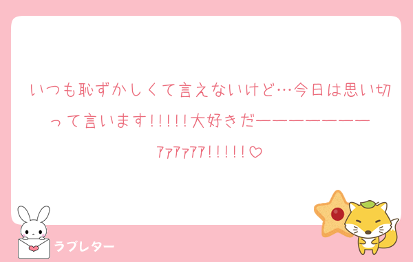 いつも恥ずかしくて言えないけど…今日は思い切って言います!!!!!大好きだーーーーーーーｱｧｱｧｱｱ!!!!!