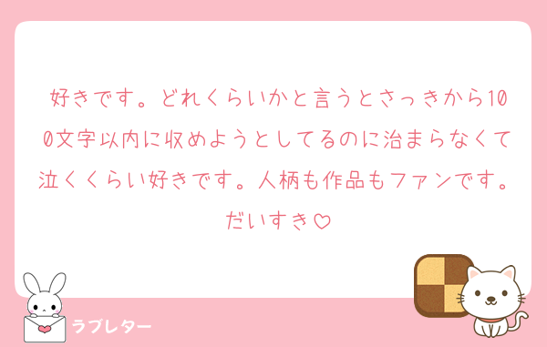 好きです。どれくらいかと言うとさっきから100文字以内に収めようとしてるのに治まらなくて泣くくらい好きです。人柄も作品もファンです。だいすき