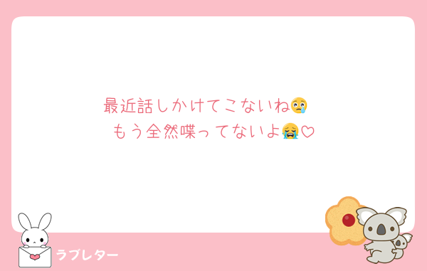 最近話しかけてこないね😢
もう全然喋ってないよ😭