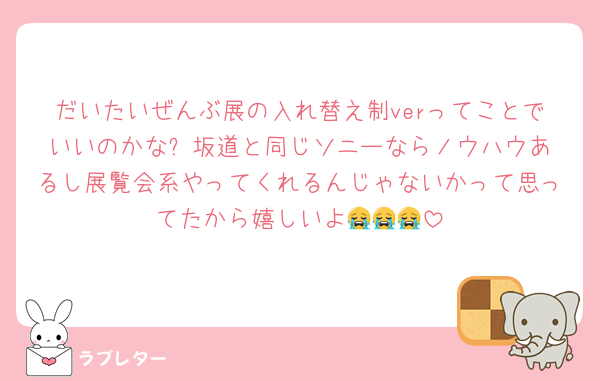 だいたいぜんぶ展の入れ替え制verってことでいいのかな⁉️坂道と同じソニーならノウハウあるし展覧会系やってくれるんじゃないかって思ってたから嬉しいよ😭😭😭