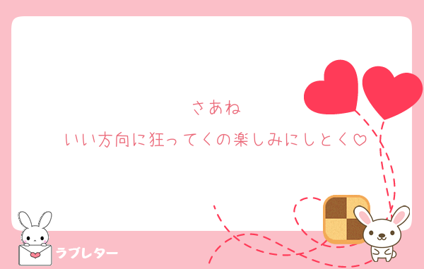 さあね
いい方向に狂ってくの楽しみにしとく